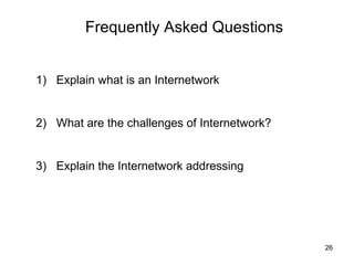 Frequently Asked Questions


1) Explain what is an Internetwork


2) What are the challenges of Internetwork?


3) Explain the Internetwork addressing




                                              26
 