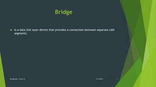 Bridge 
 Is a data link layer device that provides a connection between separate LAN 
segments. 
Ray Mkindo - It Guru Tz 11/5/2014 6 
 