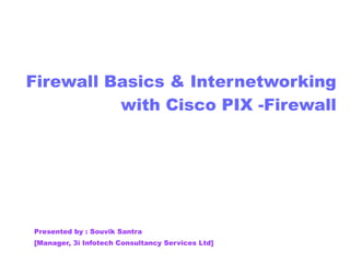 Firewall Basics & Internetworking with Cisco PIX -Firewall Presented by : Souvik Santra [Manager, 3i Infotech Consultancy Services Ltd] 