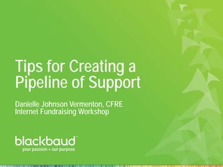 Tips for Creating a
Pipeline of Support
Danielle Johnson Vermenton, CFRE
Internet Fundraising Workshop
 