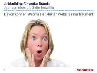Linkbuilding für große Brands
User verlinken die Seite freiwillig

Davon können Webmaster kleiner Websites nur träumen!




5
 
