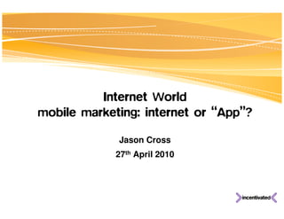 Internet World
mobile marketing: internet or “App”?

             Jason Cross
             27th April 2010
 