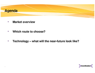 Agenda

    •   Market overview


    •   Which route to choose?


    •   Technology – what will the near-future look like?




2
 