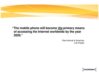 “The mobile phone will become the primary means
     of accessing the Internet worldwide by the year
     2020.”
                                     Pew Internet & American
                                                  Life Project




5
 