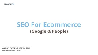 SEO For Ecommerce
(Google & People)
Author: Tim Grice (@tim_grice)
www.branded3.com
 