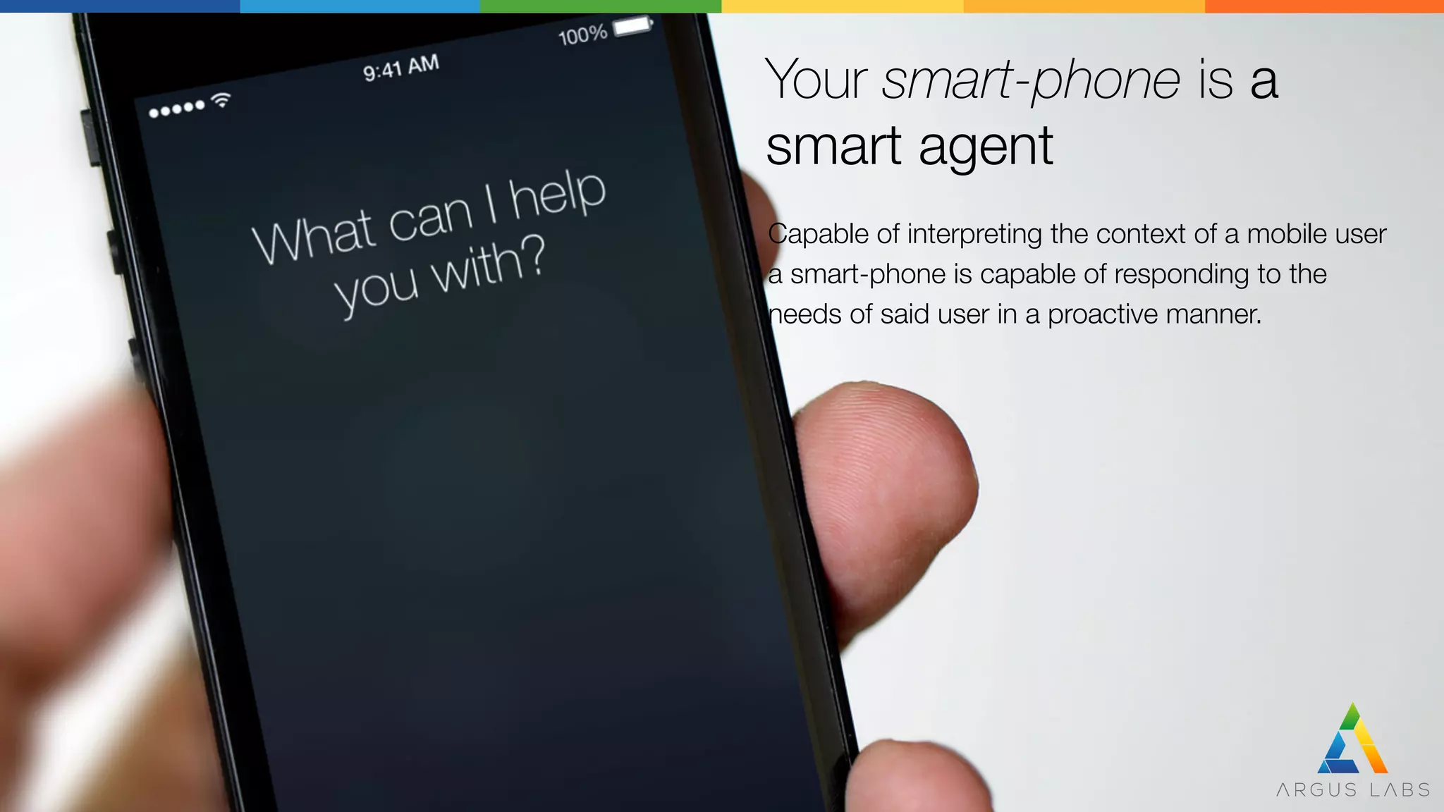 Your smart-phone is a
smart agent
Capable of interpreting the context of a mobile user
a smart-phone is capable of responding to the 
needs of said user in a proactive manner.
 