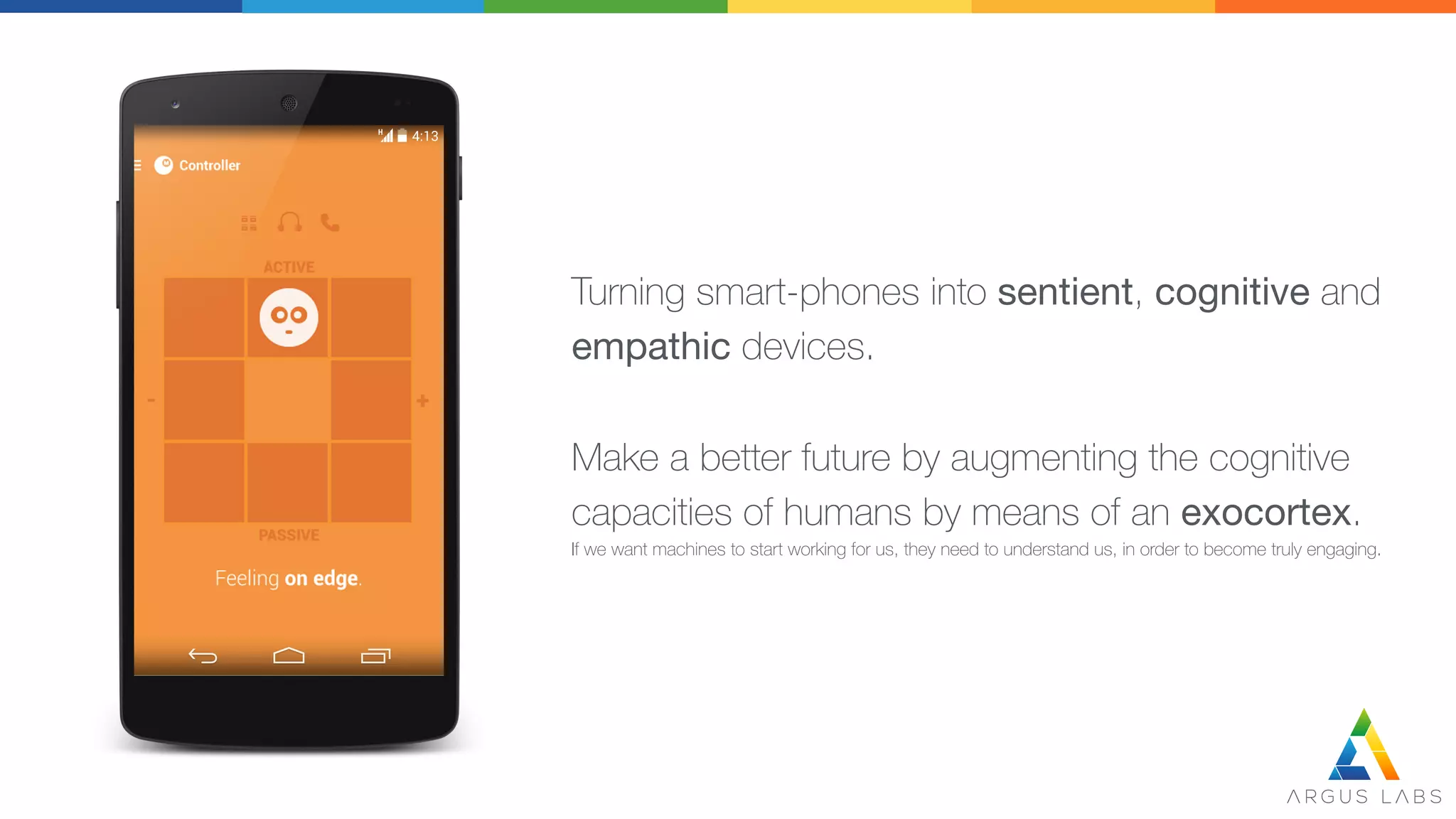 Turning smart-phones into sentient, cognitive and 
empathic devices.

Make a better future by augmenting the cognitive
capacities of humans by means of an exocortex.
If we want machines to start working for us, they need to understand us, in order to become truly engaging.
 