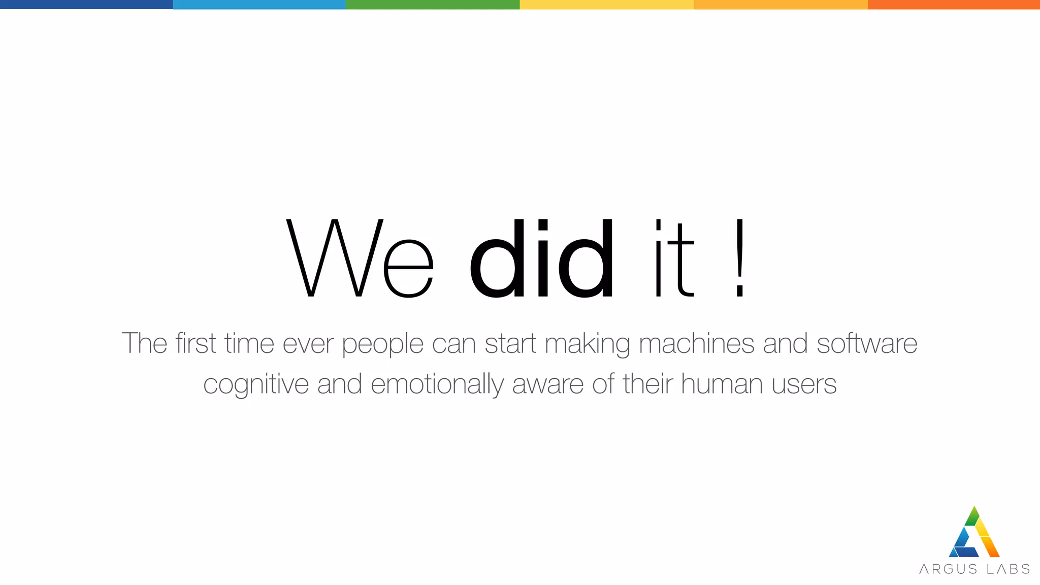 We did it !
The ﬁrst time ever people can start making machines and software 
cognitive and emotionally aware of their human users
 