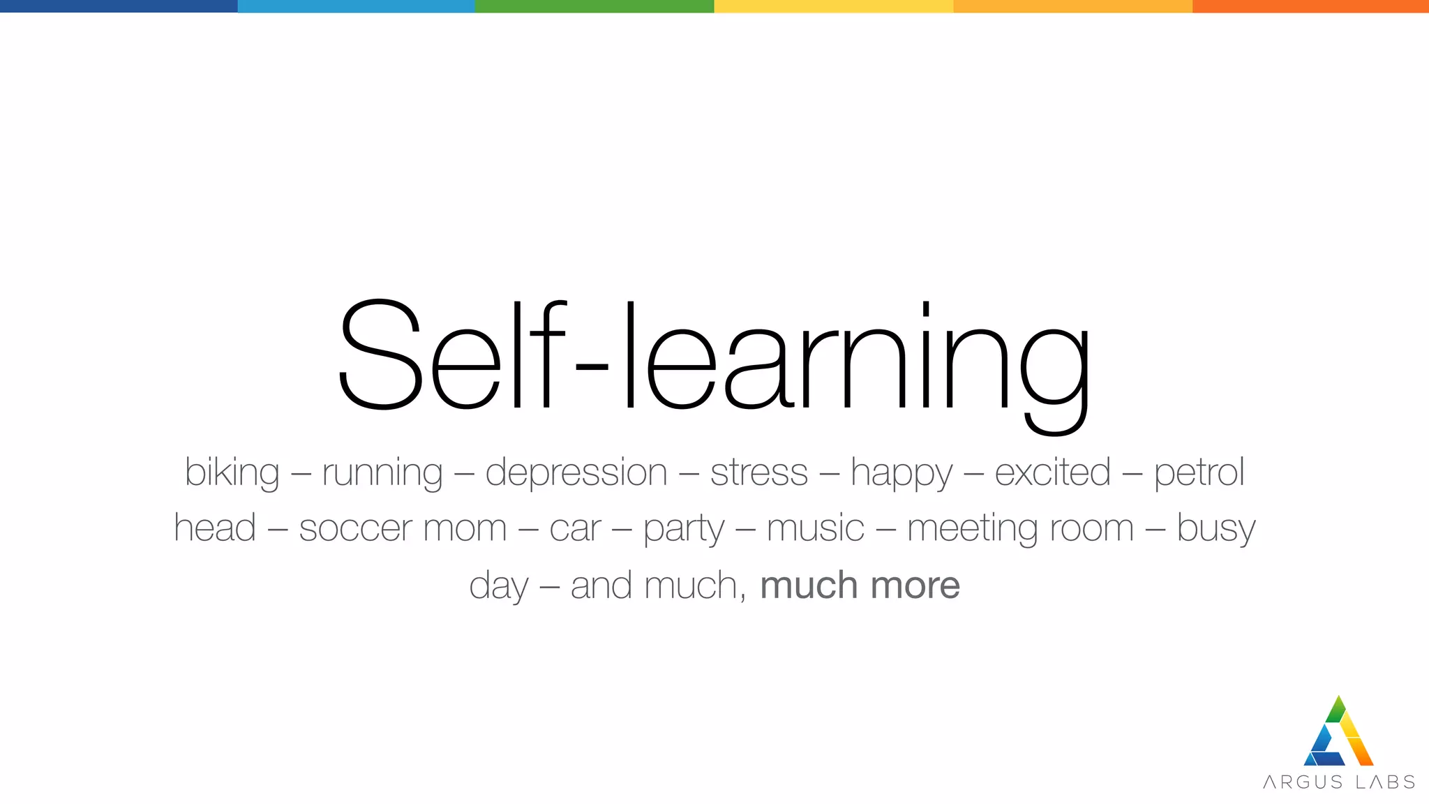Self-learning
biking – running – depression – stress – happy – excited – petrol
head – soccer mom – car – party – music – meeting room – busy
day – and much, much more
 