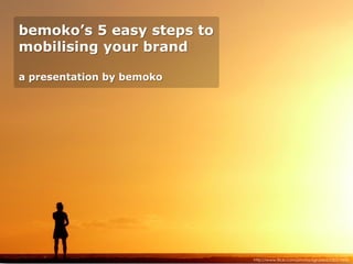 bemoko’s 5 easy steps to
mobilising your brand

a presentation by bemoko




                           http://www.flickr.com/photos/sgrazied/230319696
 