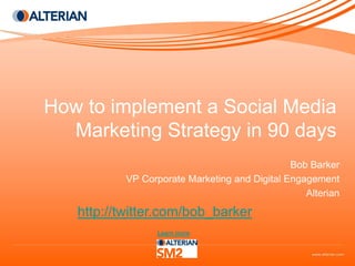 How to implement a Social Media
  Marketing Strategy in 90 days
                                               Bob Barker
           VP Corporate Marketing and Digital Engagement
                                                  Alterian

   http://twitter.com/bob_barker
                 Learn more
 