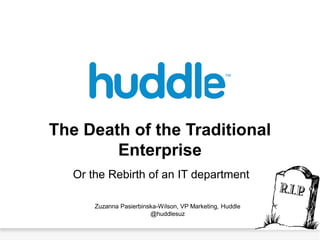 The Death of the Traditional
        Enterprise
   Or the Rebirth of an IT department

       Zuzanna Pasierbinska-Wilson, VP Marketing, Huddle
                         @huddlesuz
 