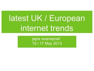 latest UK / European
internet trends
japie swanepoel:
15 / 17 May 2013
 