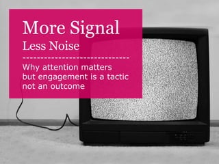 More Signal
Less Noise
------------------------------
Why attention matters
but engagement is a tactic
not an outcome
 