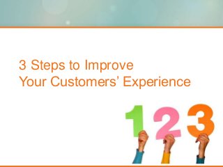 3 Steps to Improve
Your Customers’ Experience
 