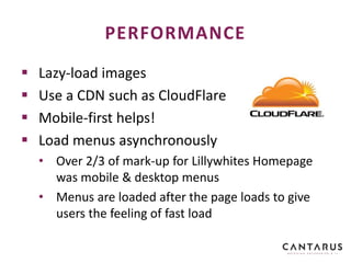 Lazy-load images
 Use a CDN such as CloudFlare
 Mobile-first helps!
 Load menus asynchronously
• Over 2/3 of mark-up for Lillywhites Homepage
was mobile & desktop menus
• Menus are loaded after the page loads to give
users the feeling of fast load
PERFORMANCE
 