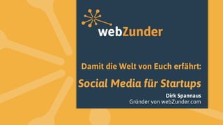 Damit die Welt von Euch erfährt:
Social Media für Startups
Dirk Spannaus
Gründer von webZunder.com
 