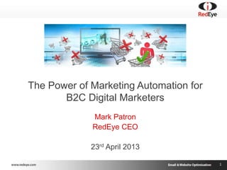 1
The Power of Marketing Automation for
B2C Digital Marketers
Mark Patron
RedEye CEO
23rd April 2013
 