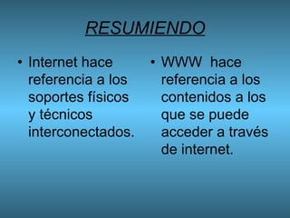 RESUMIENDO Internet hace referencia a los soportes físicos y técnicos interconectados. WWW hace referencia a los contenidos a los que se puede acceder a través de internet.