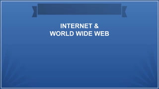 INTERNET &
WORLD WIDE WEB
 