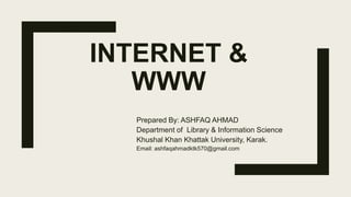 INTERNET &
WWW
Prepared By: ASHFAQ AHMAD
Department of Library & Information Science
Khushal Khan Khattak University, Karak.
Email: ashfaqahmadktk570@gmail.com
 