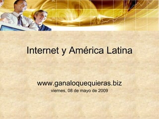 Internet y América Latina www.ganaloquequieras.biz viernes, 08 de mayo de 2009 