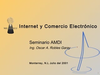 Internet y Comercio Electrónico Seminario AMDI Ing. Oscar A. Robles Garay Monterrey, N.L Julio del 2001 