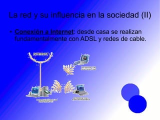 La red y su influencia en la sociedad (II)
● Conexión a Internet: desde casa se realizan
fundamentalmente con ADSL y redes de cable.
 