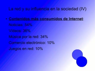 La red y su influencia en la sociedad (IV)
● Contenidos más consumidos de Internet:
Noticias: 54%
Vídeos: 36%
Música por la red: 34%
Comercio electrónico: 10%
Juegos en red: 10%
 