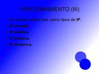 FUNCIONAMIENTO (III)
● Se pueden diferenciar varios tipos de IP:
● IP privada.
● IP pública.
● IP estática.
● IP dinámica.
 