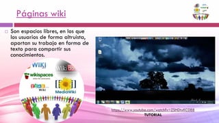 Páginas wiki
 Son espacios libres, en los que
los usuarios de forma altruista,
aportan su trabajo en forma de
texto para compartir sus
conocimientos.
https://www.youtube.com/watch?v=ZSHDtxKC088
TUTORIAL
 