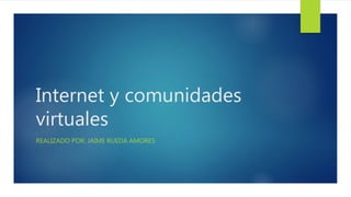 Internet y comunidades
virtuales
REALIZADO POR: JAIME RUEDA AMORES
 