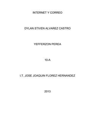 INTERNET Y CORREO
DYLAN STIVEN ALVAREZ CASTRO
YEFFERZON PEREA
10-A
I.T. JOSE JOAQUIN FLOREZ HERNANDEZ
2013
 