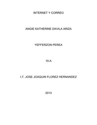 INTERNET Y CORREO




   ANGIE KATHERINE DAVILA ARIZA




        YEFFERZON PEREA




               10-A




I.T. JOSE JOAQUIN FLOREZ HERNANDEZ




               2013
 