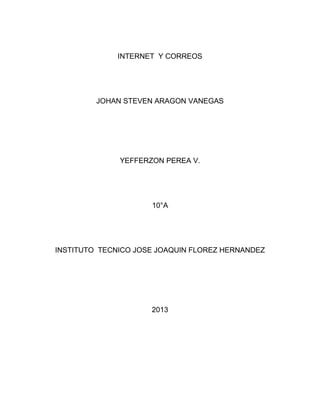 INTERNET Y CORREOS
JOHAN STEVEN ARAGON VANEGAS
YEFFERZON PEREA V.
10°A
INSTITUTO TECNICO JOSE JOAQUIN FLOREZ HERNANDEZ
2013
 