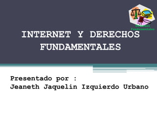 INTERNET Y DERECHOS
FUNDAMENTALES
Presentado por :
Jeaneth Jaquelin Izquierdo Urbano
 