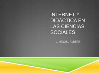 INTERNET Y
DIDÁCTICA EN
LAS CIENCIAS
SOCIALES
 J. MIQUEL ALBERT
 