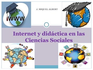 J. MIQUEL ALBERT




Internet y didáctica en las
    Ciencias Sociales
 