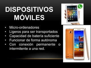 DISPOSITIVOS
MÓVILES
• Micro-ordenadores
• Ligeros para ser transportados
• Capacidad de batería suficiente
• Funcionar de forma autónoma
• Con conexión permanente o
intermitente a una red.
 