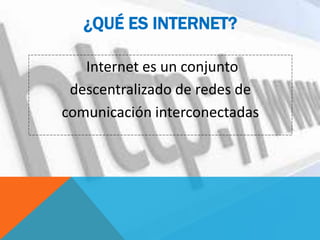 ¿QUÉ ES INTERNET?
Internet es un conjunto
descentralizado de redes de
comunicación interconectadas
 