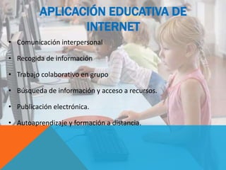 APLICACIÓN EDUCATIVA DE
INTERNET
• Comunicación interpersonal
• Recogida de información
• Trabajo colaborativo en grupo
• Búsqueda de información y acceso a recursos.
• Publicación electrónica.
• Autoaprendizaje y formación a distancia.
 