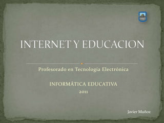 INTERNET Y EDUCACION  Profesorado en Tecnología Electrónica  INFORMÁTICA EDUCATIVA 2011  Javier Muñoz 