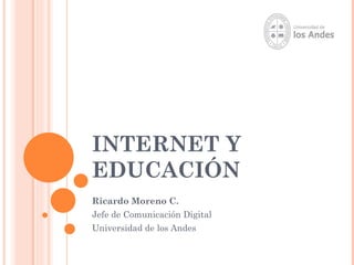INTERNET Y
EDUCACIÓN
Ricardo Moreno C.
Jefe de Comunicación Digital
Universidad de los Andes
 