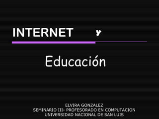 INTERNET                   Y


      Educación


                ELVIRA GONZALEZ
  SEMINARIO III- PROFESORADO EN COMPUTACION
      UNIVERSIDAD NACIONAL DE SAN LUIS
 