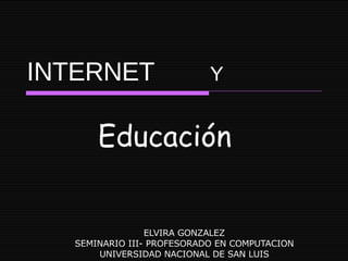 INTERNET   ELVIRA GONZALEZ SEMINARIO III- PROFESORADO EN COMPUTACION UNIVERSIDAD NACIONAL DE SAN LUIS Educación Y 