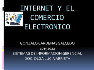 INTERNET Y EL
     COMERCIO
    ELECTRONICO
    GONZALO CARDENAS SALCEDO
              10192022
SISTEMAS DE INFORMACION GERENCIAL
      DOC. OLGA LUCIA ARRIETA
 