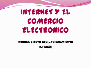INTERNET Y EL
   COMERCIO
  ELECTRONICO
Monica lizeth aguilar sarmiento
            10192021
 