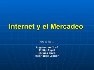 Internet y el Mercadeo
          Grupo No 1

       Angolemme José
         Chitty Angel
         Muiños Clara
       Rodríguez Leonor
 