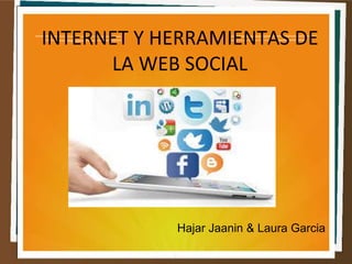 INTERNET Y HERRAMIENTAS DE
LA WEB SOCIAL
Hajar Jaanin & Laura Garcia
 