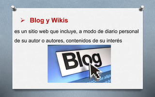  Blog y Wikis
es un sitio web que incluye, a modo de diario personal
de su autor o autores, contenidos de su interés
 